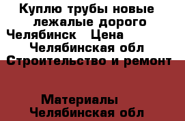 Куплю трубы новые, лежалые дорого Челябинск › Цена ­ 1 000 - Челябинская обл. Строительство и ремонт » Материалы   . Челябинская обл.